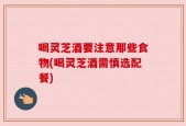 喝灵芝酒要注意那些食物(喝灵芝酒需慎选配餐)