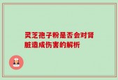 灵芝孢子粉是否会对肾脏造成伤害的解析
