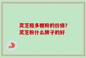 灵芝粗多糖粉的价格？灵芝粉什么牌子的好