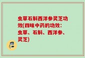 虫草石斛西洋参灵芝功效(四味中药的功效：虫草、石斛、西洋参、灵芝)