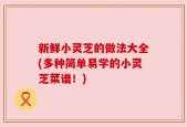 新鲜小灵芝的做法大全(多种简单易学的小灵芝菜谱！)