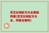 灵芝壮阳配方大全最新剂量(灵芝壮阳配方大全，剂量全解析)