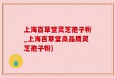 上海百草堂灵芝孢子粉_上海百草堂高品质灵芝孢子粉)