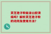 灵芝孢子粉能涂口腔溃疡吗？解析灵芝孢子粉的功效及使用方法？