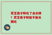灵芝孢子粉吃了会长胖？灵芝孢子粉能不能长期吃
