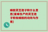 蜂胶灵芝孢子粉什么意思(蜜蜂生产的灵芝孢子粉和蜂胶的功效与作用)