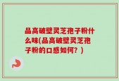 品高破壁灵芝孢子粉什么味(品高破壁灵芝孢子粉的口感如何？)