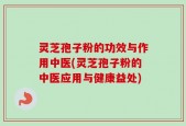 灵芝孢子粉的功效与作用中医(灵芝孢子粉的中医应用与健康益处)