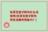 吃灵芝孢子粉为什么没有性(吃灵芝孢子粉为何无法提升性能力？)