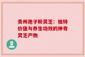 贵州孢子粉灵芝：独特价值与养生功效的神奇灵芝产物