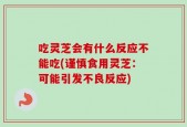 吃灵芝会有什么反应不能吃(谨慎食用灵芝：可能引发不良反应)