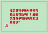 吃灵芝孢子粉对痔疮和拉血有帮助吗？？解析灵芝孢子粉的功效和适用症状？