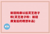新冠阳康以后灵芝孢子粉(灵芝孢子粉：新冠康复后的理想补品)