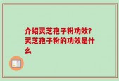 介绍灵芝孢子粉功效？灵芝孢子粉的功效是什么