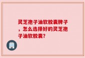 灵芝孢子油软胶囊牌子，怎么选择好的灵芝孢子油软胶囊？