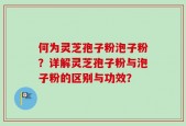 何为灵芝孢子粉泡子粉？详解灵芝孢子粉与泡子粉的区别与功效？