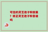 可信的灵芝孢子粉胶囊？修正灵芝孢子粉靠谱吗