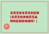 玉灵芝和玉灵芝的区别(玉灵芝和其他灵芝品种的区别你知道吗？)