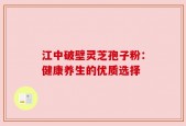 江中破壁灵芝孢子粉：健康养生的优质选择