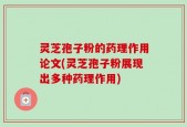 灵芝孢子粉的药理作用论文(灵芝孢子粉展现出多种药理作用)