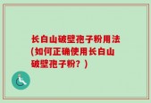 长白山破壁孢子粉用法(如何正确使用长白山破壁孢子粉？)