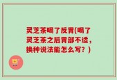 灵芝茶喝了反胃(喝了灵芝茶之后胃部不适，换种说法能怎么写？)