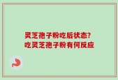 灵芝孢子粉吃后状态？吃灵芝孢子粉有何反应