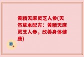 黄精天麻灵芝人参(天然草本配方：黄精天麻灵芝人参，改善身体健康)