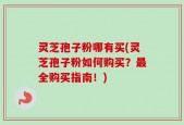 灵芝孢子粉哪有买(灵芝孢子粉如何购买？最全购买指南！)