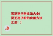 灵芝孢子粉吃法大全(灵芝孢子粉的食用方法汇总！)