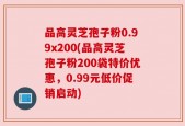 品高灵芝孢子粉0.99x200(品高灵芝孢子粉200袋特价优惠，0.99元低价促销启动)