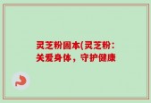 灵芝粉固本(灵芝粉：关爱身体，守护健康
