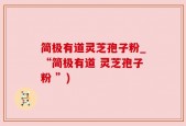 简极有道灵芝孢子粉_“简极有道 灵芝孢子粉 ”)