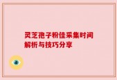 灵芝孢子粉佳采集时间解析与技巧分享