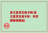 圣之堂灵芝孢子粉(圣之堂灵芝孢子粉：天然健康保健品)