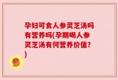 孕妇可食人参灵芝汤吗有营养吗(孕期喝人参灵芝汤有何营养价值？)