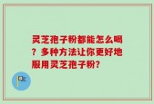 灵芝孢子粉都能怎么喝？多种方法让你更好地服用灵芝孢子粉？
