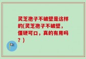 灵芝孢子不破壁是这样的(灵芝孢子不破壁，僵硬可口，真的有用吗？)