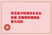 灵芝孢子粉保存办法全知道 正确保存确保品质与功效