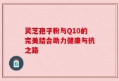 灵芝孢子粉与Q10的完美结合助力健康与抗之路