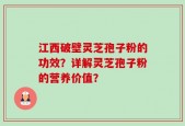 江西破壁灵芝孢子粉的功效？详解灵芝孢子粉的营养价值？