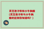 灵芝孢子粉和小牛胸腺(灵芝孢子粉与小牛胸腺的区别你知道吗？)