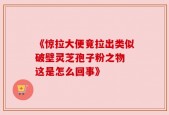 《惊拉大便竟拉出类似破壁灵芝孢子粉之物 这是怎么回事》