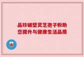 品珍破壁灵芝孢子粉助您提升与健康生活品质