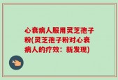 心衰病人服用灵芝孢子粉(灵芝孢子粉对心衰病人的疗效：新发现)
