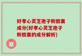 好孝心灵芝孢子粉胶囊成分(好孝心灵芝孢子粉胶囊的成分解析)