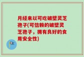 月经来以可吃破壁灵芝孢子(可信赖的破壁灵芝孢子，拥有良好的食用安全性)