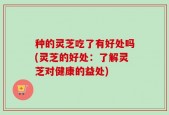 种的灵芝吃了有好处吗(灵芝的好处：了解灵芝对健康的益处)