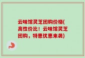 云味馆灵芝团购价格(高性价比！云味馆灵芝团购，特惠优惠来袭)