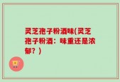 灵芝孢子粉酒味(灵芝孢子粉酒：味重还是浓郁？)